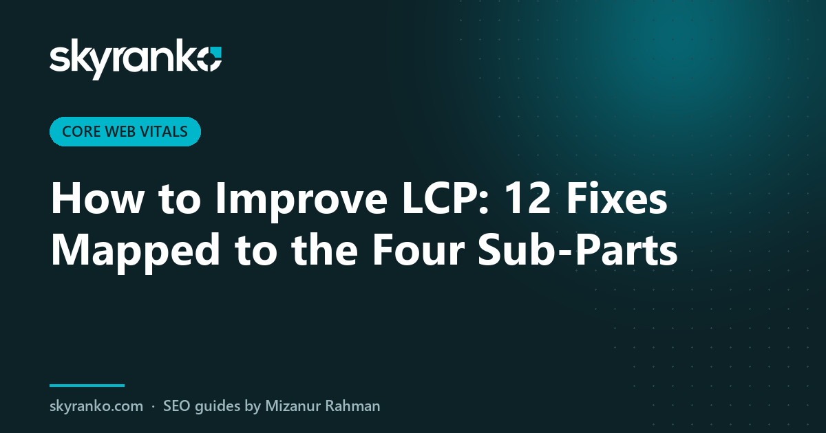 How to Improve LCP: 12 Fixes Mapped to the Four Sub-Parts